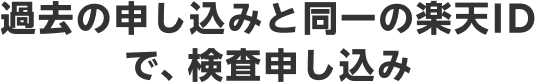 過去の申し込みと同一の楽天IDで、検査申し込み